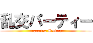 乱交パーティー (super sex Meeting)