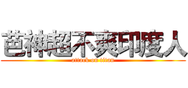 芭神超不爽印度人 (attack on titan)