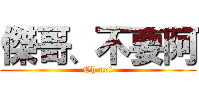 傑哥、不要阿 (Oh no!)