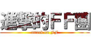 進撃的ＦＦ團 (attack on FF)