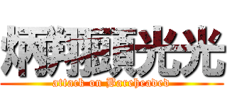 炳翔頭光光 (attack on Bareheaded)