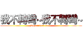 我不轉彎~我不轉彎~ (Do not turn ever~)