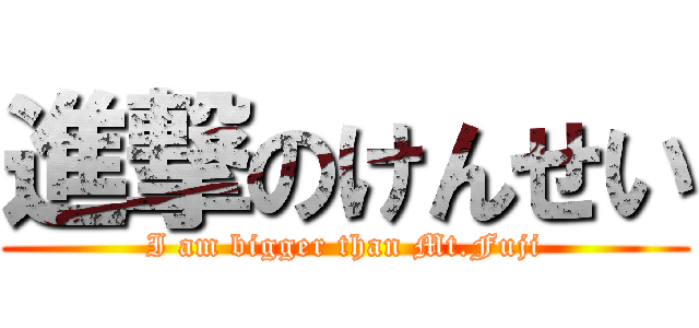 進撃のけんせい (I am bigger than Mt.Fuji)
