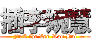 插李婉慧 (Fuck the Lee Wan Hui)