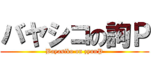 バヤシコの詢Ｐ (Bayasiko on zyunP)
