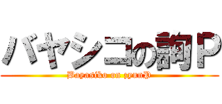 バヤシコの詢Ｐ (Bayasiko on zyunP)