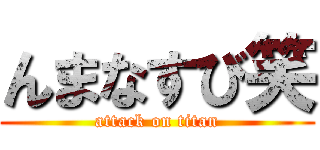 んまなすび笑 (attack on titan)