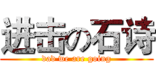 进击の石诗 (dad we are going)