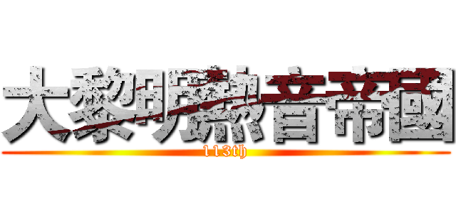 大黎明熱音帝國 (113th)