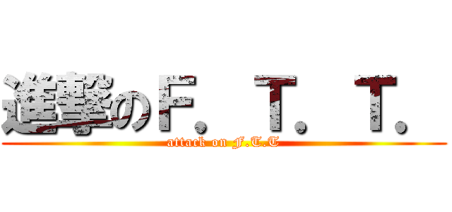 進撃のＦ．Ｔ．Ｔ． (attack on F.T.T)
