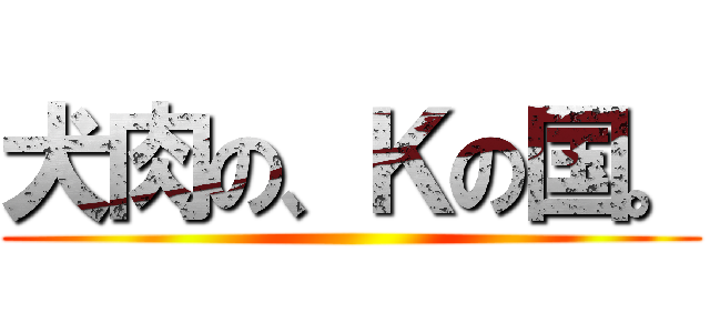 犬肉の、Ｋの国。 ()