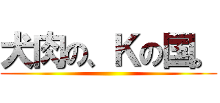 犬肉の、Ｋの国。 ()