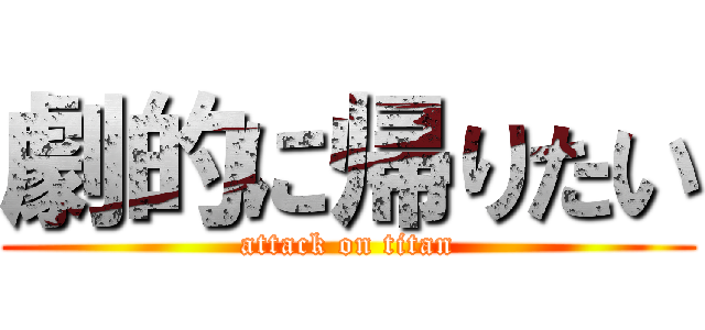 劇的に帰りたい (attack on titan)