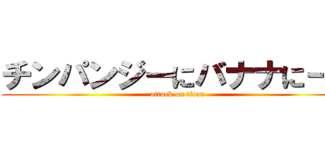チンパンジーにバナナにーに (attack on titan)
