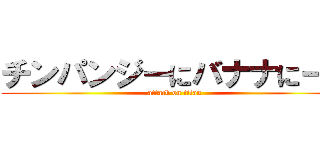 チンパンジーにバナナにーに (attack on titan)
