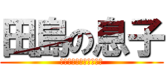 田島の息子 (ムーンガチホモオナニー)