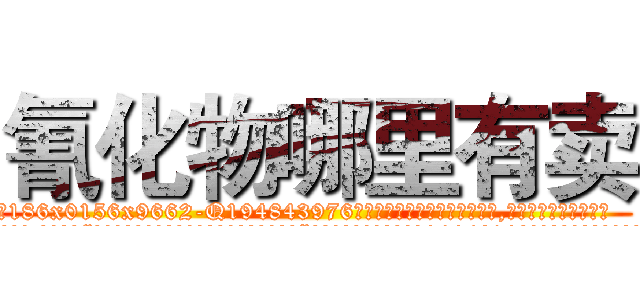 氰化物哪里有卖 (氰化物哪里有卖【电.话186x0156x9662-Q194843976林氏药业】我们做的是长期生意,靠的是老客户长期支持
参考消息网2月20日报道 韩媒称，“剩女多、离婚率高的城市，房价一定会上涨。”这是中国经济学家金岩石2016年12月参加在上海举行的房地产相关论坛时说的话。
)
