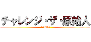 チャレンジ・ザ・原始人 (FINAL)