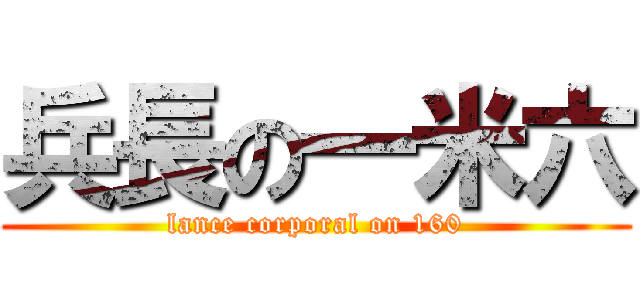 兵長の一米六 (lance corporal on 160)