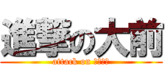 進撃の大前 (attack on Ｏｍａｅ)