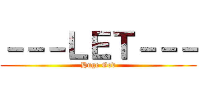 －－－ＬＥＴ－－－ (Huge God)