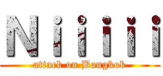 Ｎｉｉｉｉｉ (attack on Bangkok)