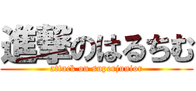 進撃のはるちむ (attack on superjunior)