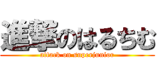 進撃のはるちむ (attack on superjunior)