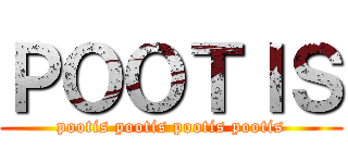 ＰＯＯＴＩＳ (pootis pootis pootis pootis)