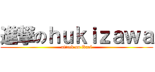 進撃のｈｕｋｉｚａｗａ (attack on ikari)