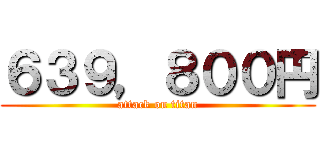 ６３９，８００円 (attack on titan)