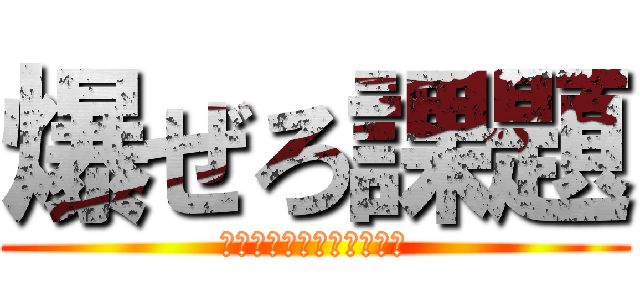 爆ぜろ課題 (授業なんか無くなっちまえ)