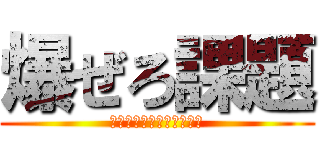 爆ぜろ課題 (授業なんか無くなっちまえ)