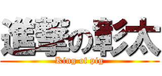 進撃の彰太 (King of pig)