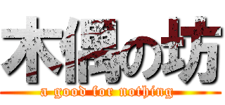 木偶の坊 (a good for nothing )