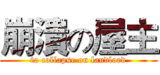 崩潰の屋主 (to collapse on landlord)