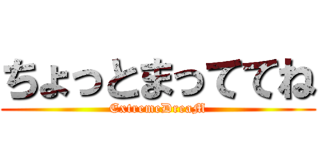 ちょっとまっててね (ExtremeDreaM)
