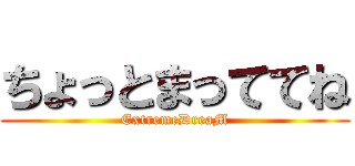 ちょっとまっててね (ExtremeDreaM)