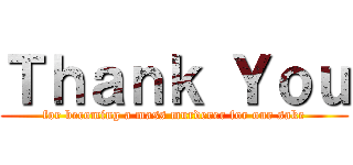 Ｔｈａｎｋ Ｙｏｕ (for becoming a mass murderer for our sake)