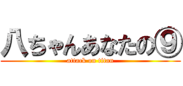 八ちゃんあなたの⑨ (attack on titan)