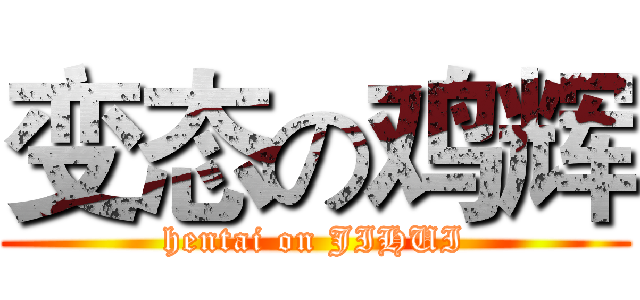 变态の鸡辉 (hentai on JIHUI)