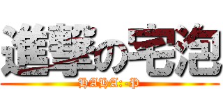 進撃の宅泡 (HAHA:-P)