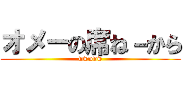 オメーの席ね－から (wwwww)