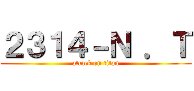 ２３１４－Ｎ ．Ｔ (attack on titan)