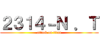 ２３１４－Ｎ ．Ｔ (attack on titan)