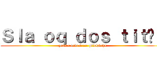 Ｓｌａ ｏｑ ｄｏｓ ｔｉｔãｓ (pois o levi é um pitelzinho)