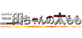 三田ちゃんの太もも (attack on titan)