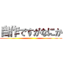 自作ですがなにか ()