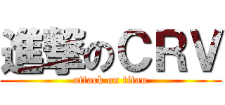 進撃のＣＲＶ (attack on titan)
