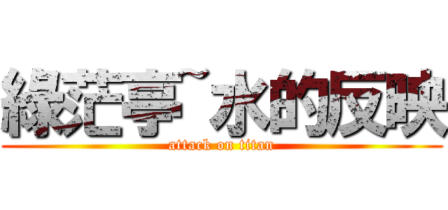 綠茫亭~水的反映 (attack on titan)